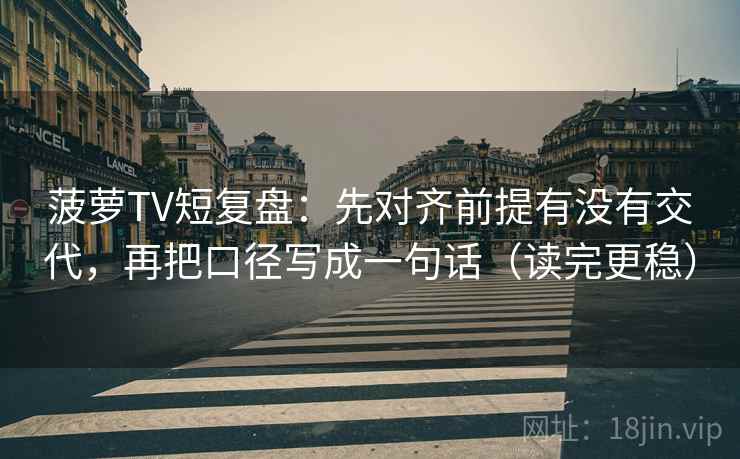 菠萝TV短复盘：先对齐前提有没有交代，再把口径写成一句话（读完更稳）