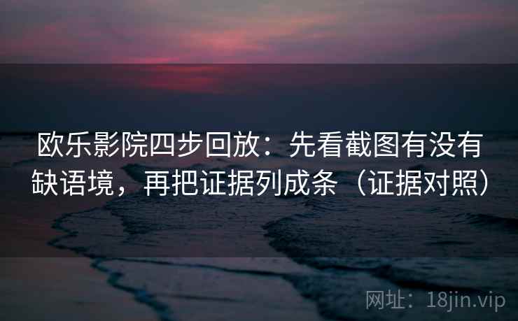 欧乐影院四步回放：先看截图有没有缺语境，再把证据列成条（证据对照）