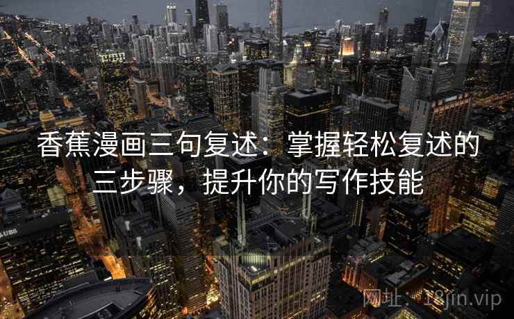 香蕉漫画三句复述：掌握轻松复述的三步骤，提升你的写作技能
