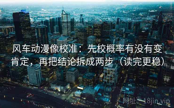 风车动漫像校准：先校概率有没有变肯定，再把结论拆成两步（读完更稳）