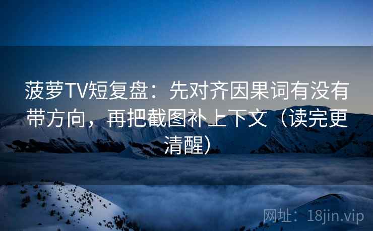 菠萝TV短复盘：先对齐因果词有没有带方向，再把截图补上下文（读完更清醒）