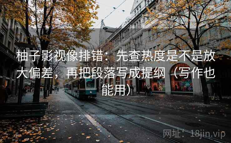 柚子影视像排错：先查热度是不是放大偏差，再把段落写成提纲（写作也能用）