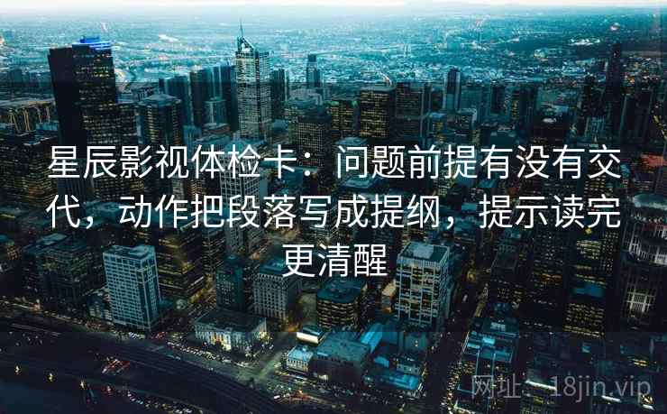 星辰影视体检卡：问题前提有没有交代，动作把段落写成提纲，提示读完更清醒