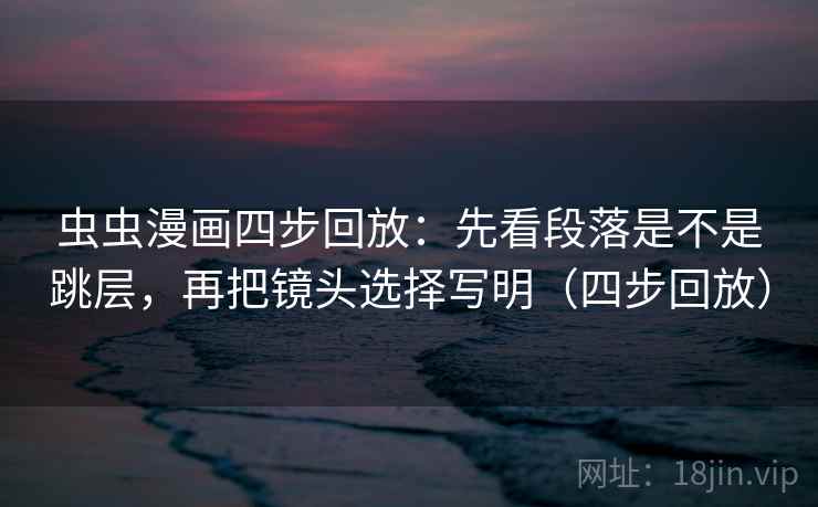 虫虫漫画四步回放：先看段落是不是跳层，再把镜头选择写明（四步回放）