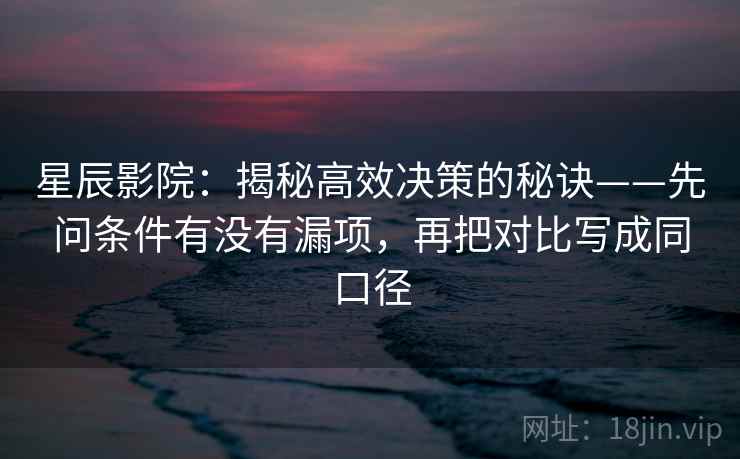 星辰影院：揭秘高效决策的秘诀——先问条件有没有漏项，再把对比写成同口径