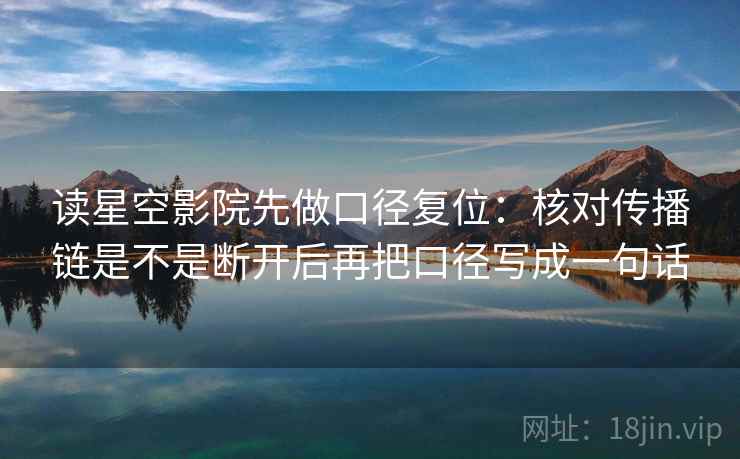 读星空影院先做口径复位：核对传播链是不是断开后再把口径写成一句话