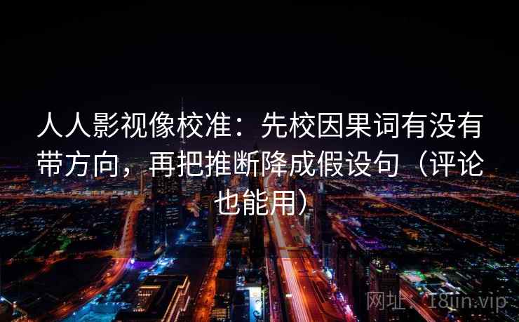 人人影视像校准：先校因果词有没有带方向，再把推断降成假设句（评论也能用）