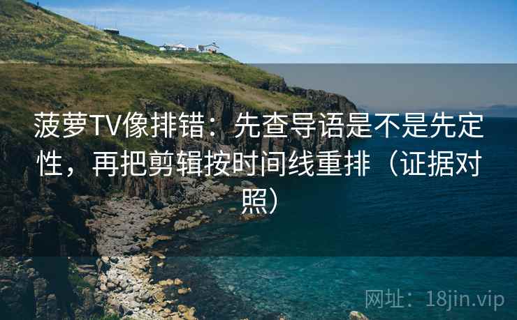 菠萝TV像排错：先查导语是不是先定性，再把剪辑按时间线重排（证据对照）