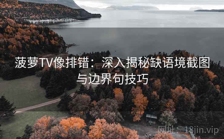 菠萝TV像排错：深入揭秘缺语境截图与边界句技巧