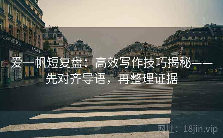 爱一帆短复盘：高效写作技巧揭秘——先对齐导语，再整理证据