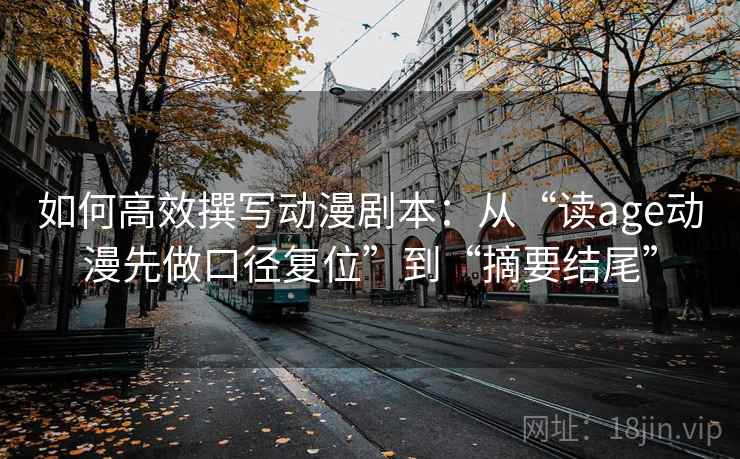 如何高效撰写动漫剧本：从“读age动漫先做口径复位”到“摘要结尾”