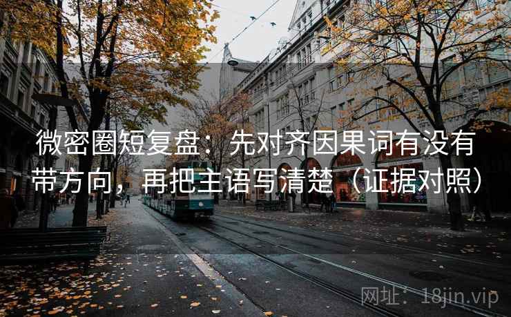 微密圈短复盘：先对齐因果词有没有带方向，再把主语写清楚（证据对照）