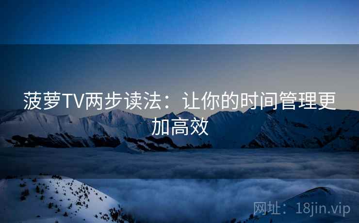 菠萝TV两步读法：让你的时间管理更加高效