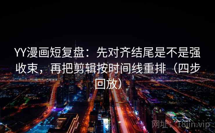 YY漫画短复盘：先对齐结尾是不是强收束，再把剪辑按时间线重排（四步回放）