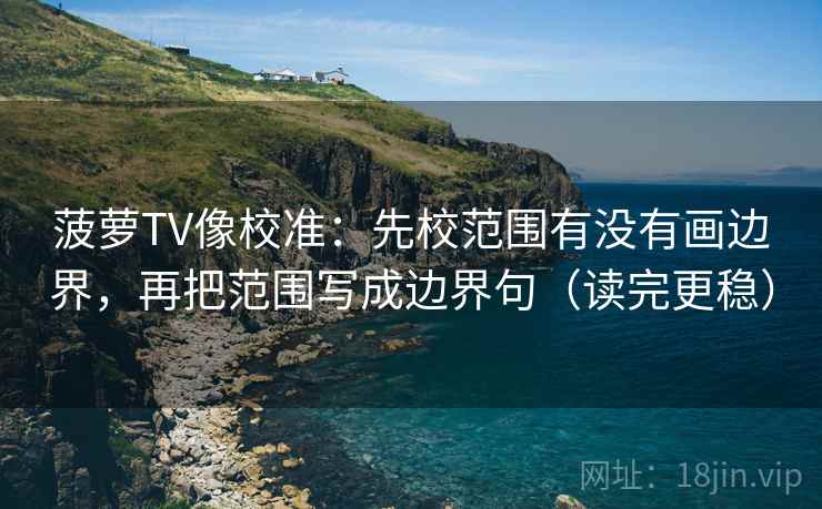 菠萝TV像校准：先校范围有没有画边界，再把范围写成边界句（读完更稳）