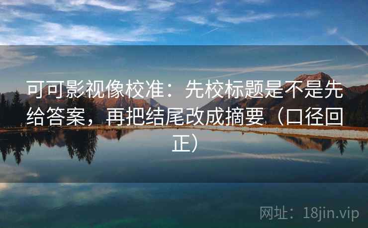 可可影视像校准：先校标题是不是先给答案，再把结尾改成摘要（口径回正）