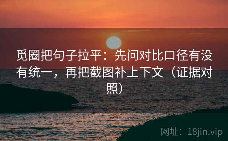 觅圈把句子拉平：先问对比口径有没有统一，再把截图补上下文（证据对照）