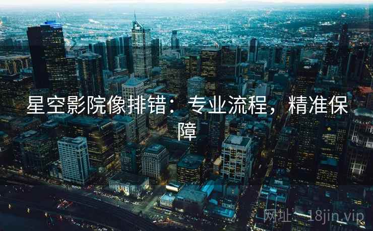 星空影院像排错：专业流程，精准保障