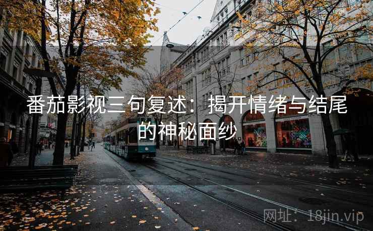 番茄影视三句复述：揭开情绪与结尾的神秘面纱