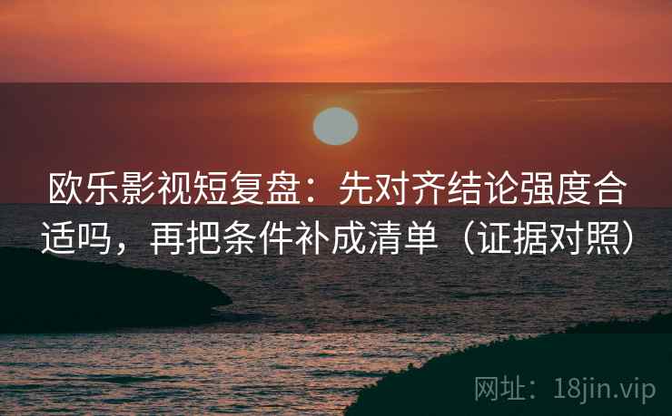 欧乐影视短复盘：先对齐结论强度合适吗，再把条件补成清单（证据对照）