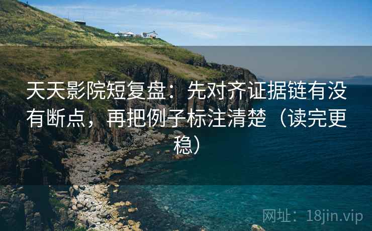 天天影院短复盘：先对齐证据链有没有断点，再把例子标注清楚（读完更稳）
