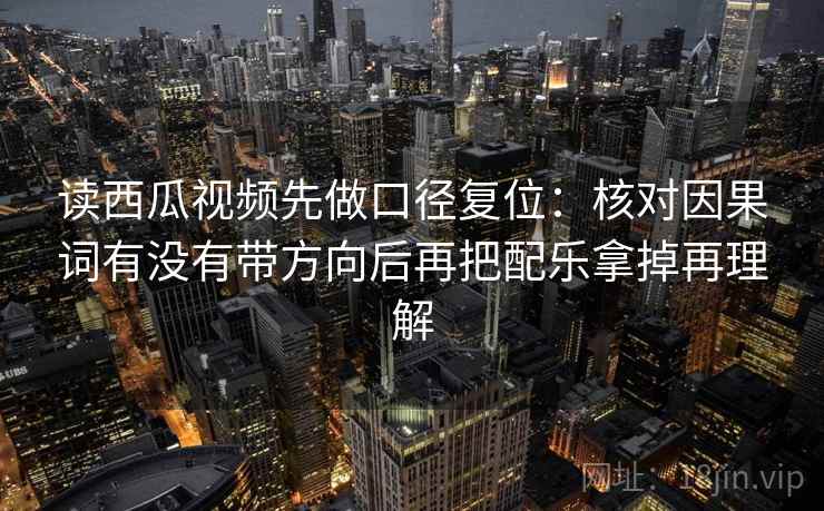 读西瓜视频先做口径复位：核对因果词有没有带方向后再把配乐拿掉再理解