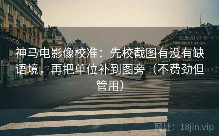 神马电影像校准：先校截图有没有缺语境，再把单位补到图旁（不费劲但管用）