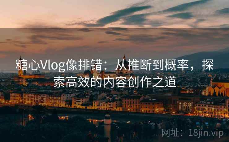 糖心Vlog像排错：从推断到概率，探索高效的内容创作之道