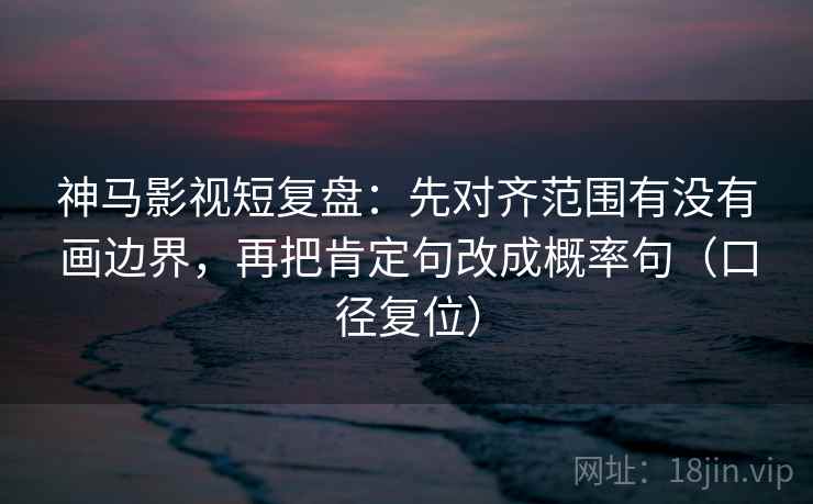 神马影视短复盘：先对齐范围有没有画边界，再把肯定句改成概率句（口径复位）