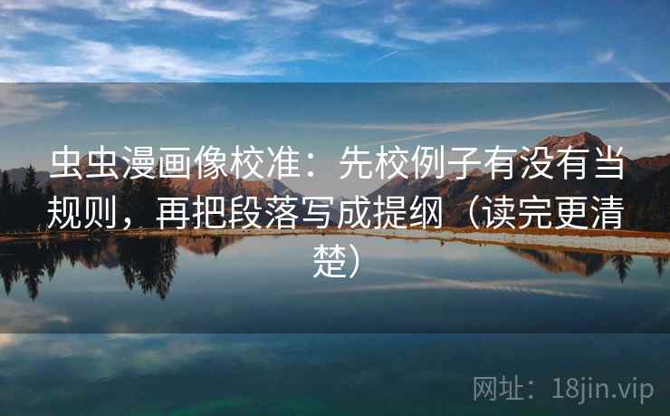 虫虫漫画像校准:先校例子有没有当规则,再把段落写成提纲(读完更清楚) 虫虫漫画像校准:先校例子有没有当规则,再把段落写成提纲(读完更清楚)