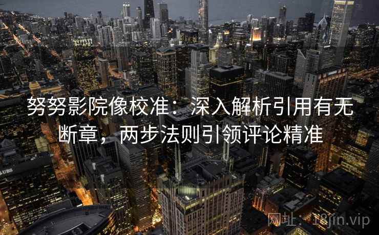 努努影院像校准：深入解析引用有无断章，两步法则引领评论精准