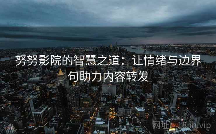 努努影院的智慧之道:让情绪与边界句助力内容转发 努努影院的智慧之道:让情绪与边界句助力内容转发