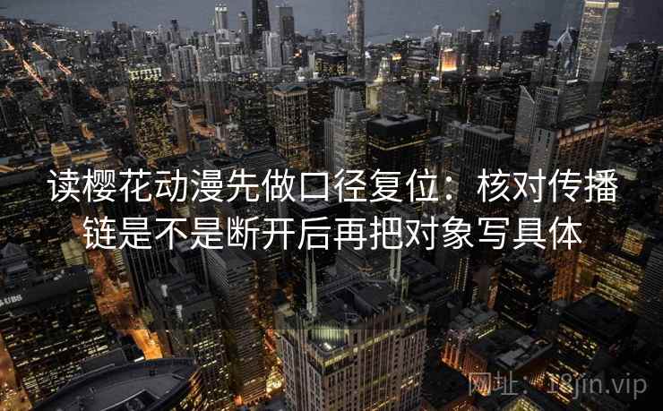 读樱花动漫先做口径复位:核对传播链是不是断开后再把对象写具体 读樱花动漫先做口径复位:核对传播链是不是断开后再把对象写具体