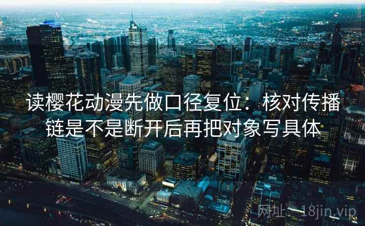 读樱花动漫先做口径复位:核对传播链是不是断开后再把对象写具体 读樱花动漫先做口径复位:核对传播链是不是断开后再把对象写具体