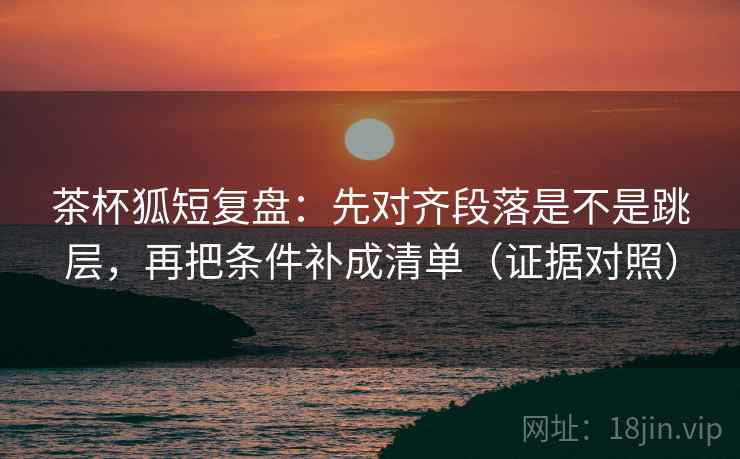 茶杯狐短复盘:先对齐段落是不是跳层,再把条件补成清单(证据对照) 茶杯狐短复盘:先对齐段落是不是跳层,再把条件补成清单(证据对照)
