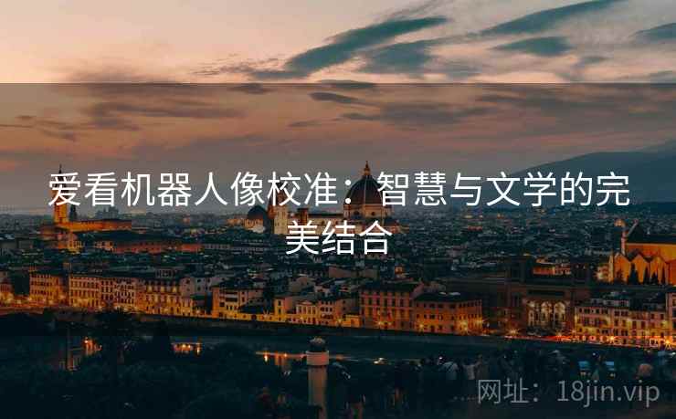爱看机器人像校准:智慧与文学的完美结合 爱看机器人像校准:智慧与文学的完美结合