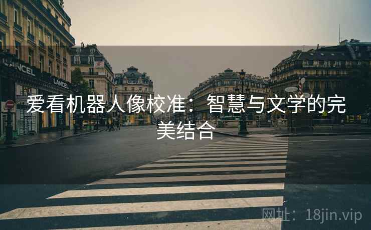 爱看机器人像校准:智慧与文学的完美结合 爱看机器人像校准:智慧与文学的完美结合