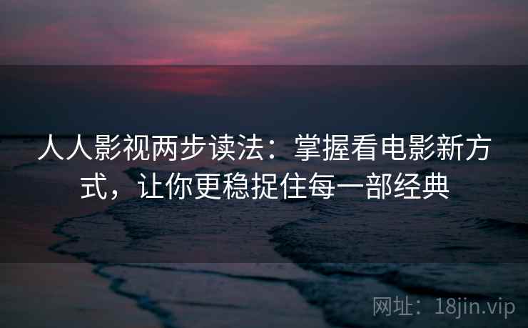 人人影视两步读法：掌握看电影新方式，让你更稳捉住每一部经典