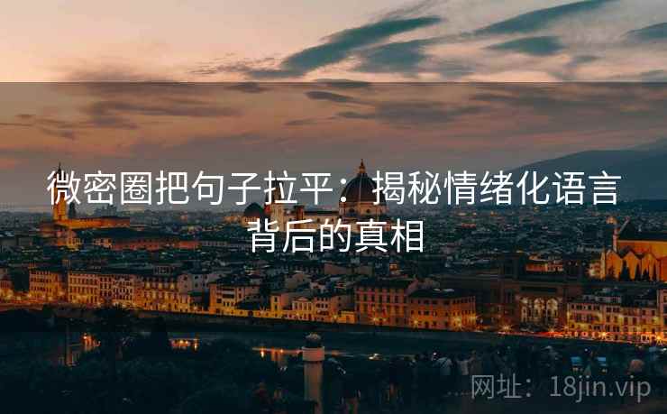 微密圈把句子拉平：揭秘情绪化语言背后的真相