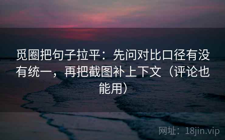 觅圈把句子拉平：先问对比口径有没有统一，再把截图补上下文（评论也能用）