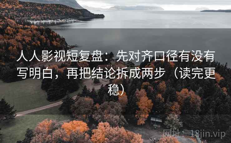 人人影视短复盘:先对齐口径有没有写明白,再把结论拆成两步(读完更稳) 人人影视短复盘:先对齐口径有没有写明白,再把结论拆成两步(读完更稳)
