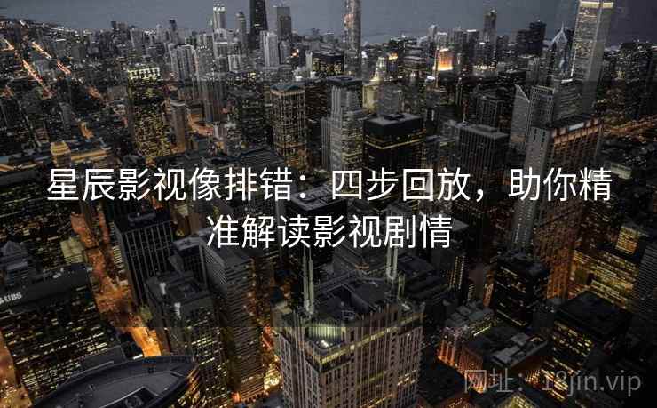 星辰影视像排错:四步回放,助你精准解读影视剧情 星辰影视像排错:四步回放,助你精准解读影视剧情