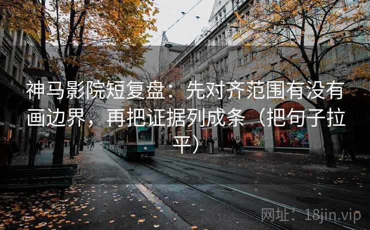 神马影院短复盘：先对齐范围有没有画边界，再把证据列成条（把句子拉平）