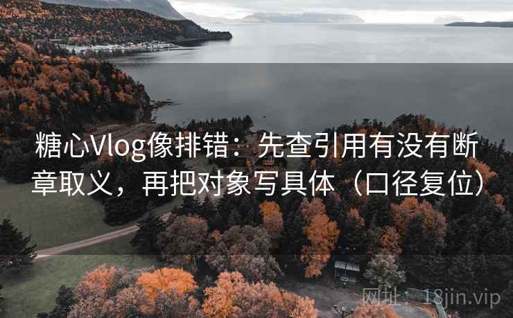 糖心Vlog像排错:先查引用有没有断章取义,再把对象写具体(口径复位) 糖心Vlog像排错:先查引用有没有断章取义,再把对象写具体(口径复位)