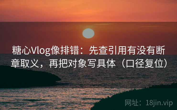 糖心Vlog像排错:先查引用有没有断章取义,再把对象写具体(口径复位) 糖心Vlog像排错:先查引用有没有断章取义,再把对象写具体(口径复位)