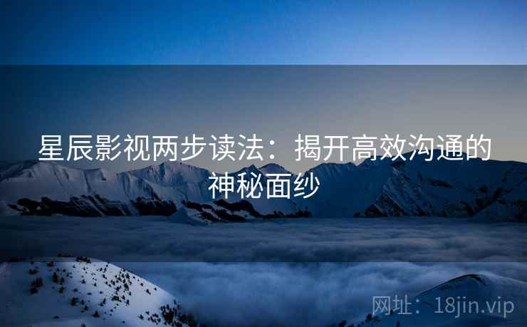 星辰影视两步读法：揭开高效沟通的神秘面纱
