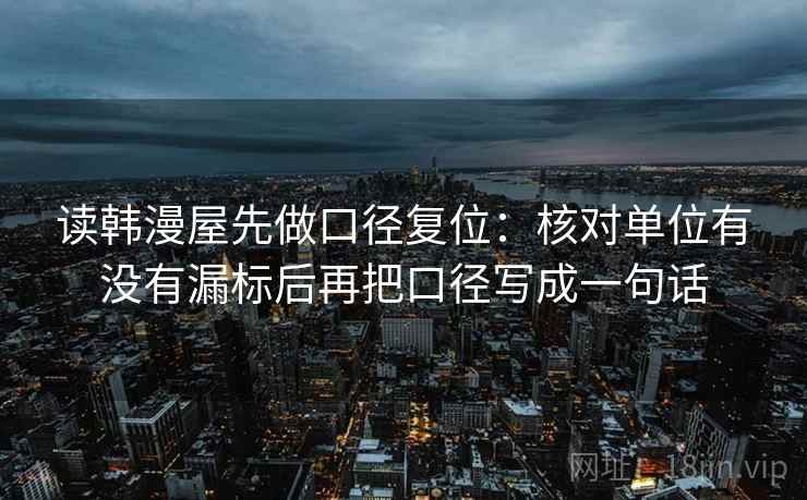 读韩漫屋先做口径复位:核对单位有没有漏标后再把口径写成一句话 读韩漫屋先做口径复位:核对单位有没有漏标后再把口径写成一句话