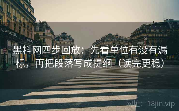 黑料网四步回放：先看单位有没有漏标，再把段落写成提纲（读完更稳）