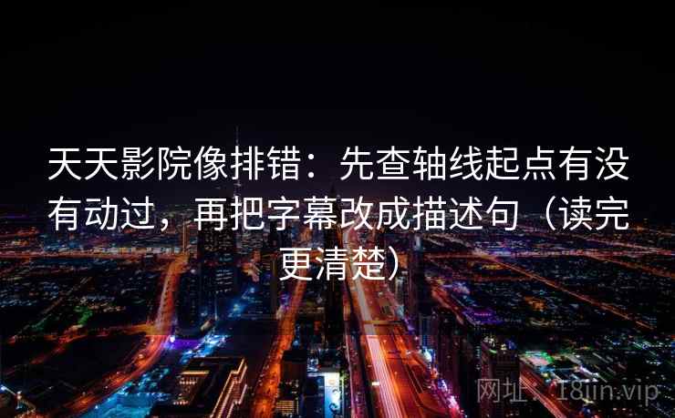 天天影院像排错:先查轴线起点有没有动过,再把字幕改成描述句(读完更清楚) 天天影院像排错:先查轴线起点有没有动过,再把字幕改成描述句(读完更清楚)