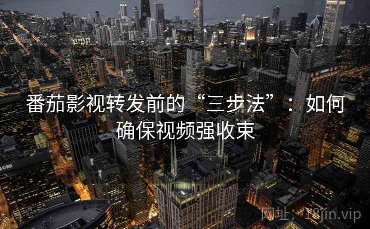 番茄影视转发前的“三步法”：如何确保视频强收束